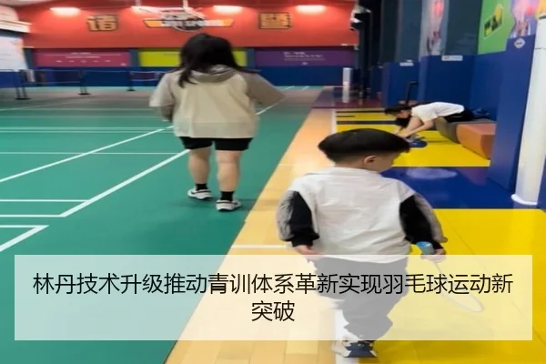 林丹技术升级推动青训体系革新实现羽毛球运动新突破
